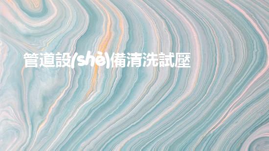 管道設(shè)備清洗試壓：揭秘化工廠的隱秘大招！